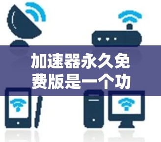加速器永久免费版是一个功能强大且不受任何限制的加速工具,提供多种加速服务,包括下载、搜索和任务执行,无需付费即可使用。以下是其详细介绍