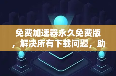 免费加速器永久免费版，解决所有下载问题，助力高效工作与学习