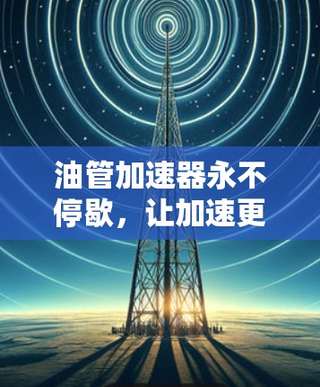 油管加速器永不停歇，让加速更轻松！