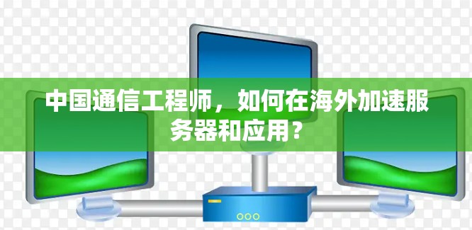 中国通信工程师,如何在海外加速服务器和应用? 中国通信工程师,如何在海外加速服务器和应用?