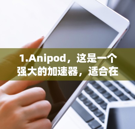 1.Anipod，这是一个强大的加速器，适合在线使用，功能强大，但需要注册和登录