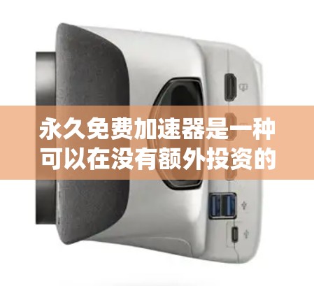 永久免费加速器是一种可以在没有额外投资的情况下快速升级电脑或手机的工具，旨在提高系统性能和用户体验。以下是对这种加速器的详细分析和总结