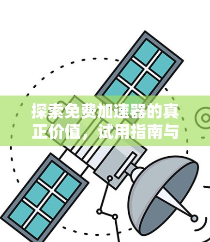 探索免费加速器的真正价值，试用指南与使用建议