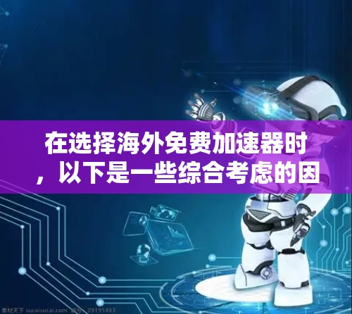 在选择海外免费加速器时,以下是一些综合考虑的因素和建议,帮助你做出明智的选择
