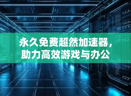 永久免费超然加速器，助力高效游戏与办公