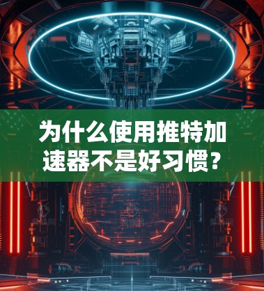 为什么使用推特加速器不是好习惯?内含如何保护隐私的实用建议)