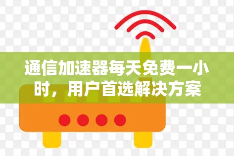 通信加速器每天免费一小时，用户首选解决方案