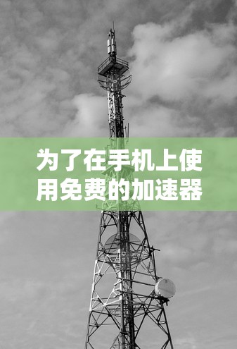 为了在手机上使用免费的加速器，您可以按照以下步骤操作