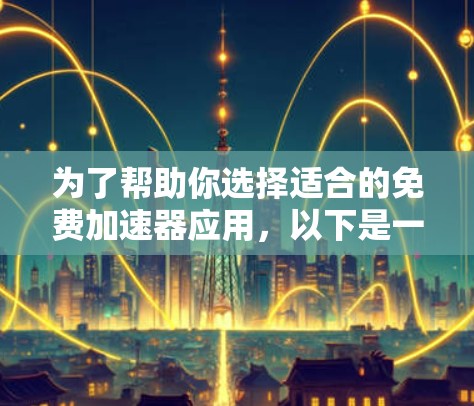 为了帮助你选择适合的免费加速器应用，以下是一些综合考虑的因素和推荐