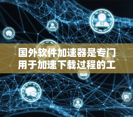 国外软件加速器是专门用于加速下载过程的工具，提供多种方式下载文件，如视频、音乐、文档等。以下是国外软件加速器中的一些免费选项及其特点