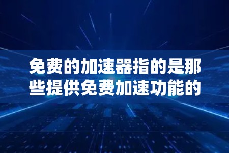 免费的加速器指的是那些提供免费加速功能的软件或网站,帮助用户更快地下载和运行文件。以下是关于这一概念的详细信息
