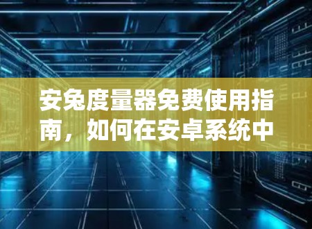 安兔度量器免费使用指南，如何在安卓系统中获得最大性能