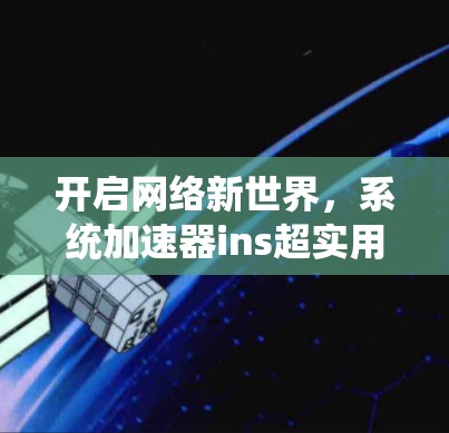 开启网络新世界,系统加速器ins超实用解