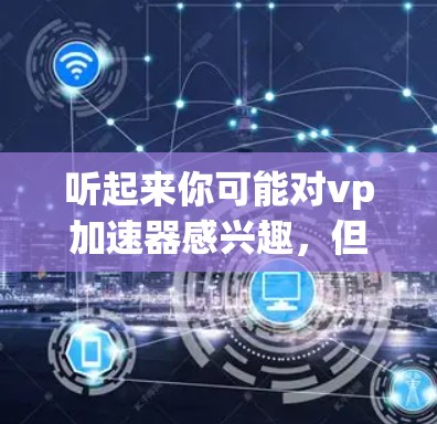 听起来你可能对vp加速器感兴趣,但需要了解如何安装和使用它。以下是关于vp加速器免费的一些关键信息和建议