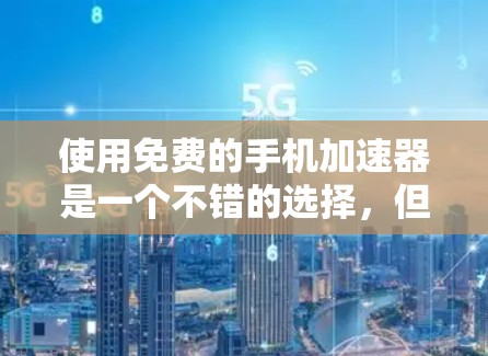使用免费的手机加速器是一个不错的选择,但它需要谨慎使用,以确保你的手机不会出现问题。下面是使用免费加速器的指南