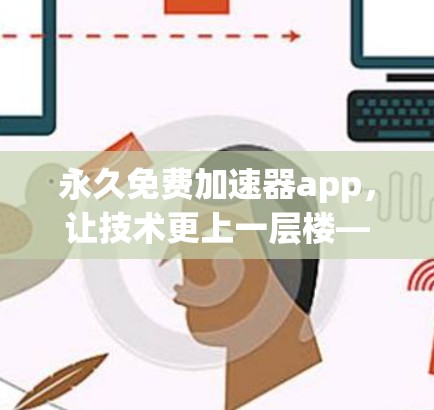 永久免费加速器app,让技术更上一层楼—全面解析
