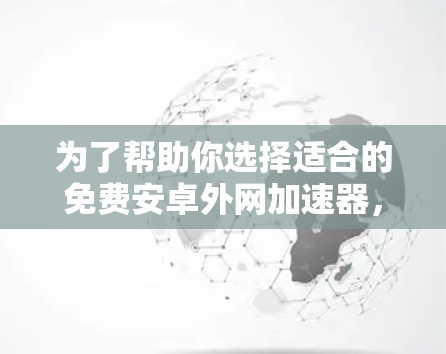 为了帮助你选择适合的免费安卓外网加速器,以下是详细的步骤和建议