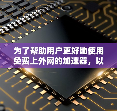 为了帮助用户更好地使用免费上外网的加速器,以下是分步骤的解决方案