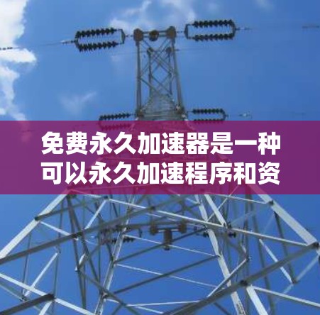 免费永久加速器是一种可以永久加速程序和资源的工具,通常需要在安全软件下安装,并通过注册或登录访问。以下是一些常见的免费永久加速器推荐,它们通常不需要付费,并且功能强大,适合多种场景
