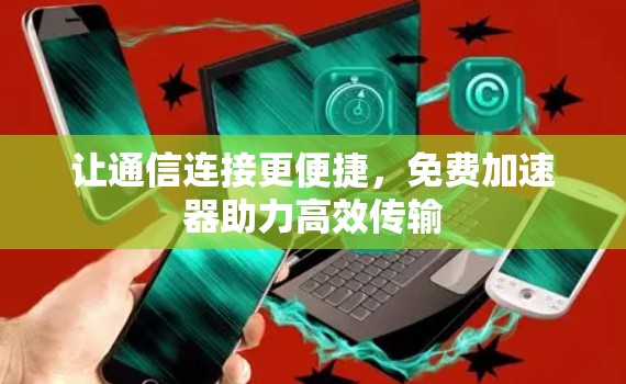 让通信连接更便捷,免费加速器助力高效传输