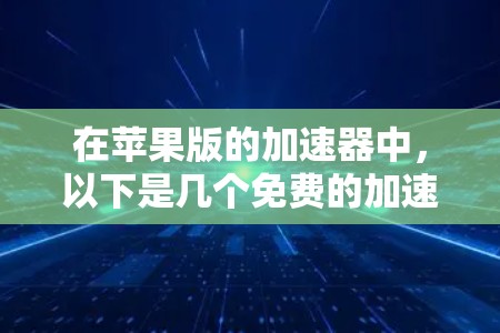 在苹果版的加速器中,以下是几个免费的加速工具,并详细说明它们的使用方法和限制