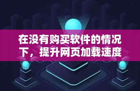 在没有购买软件的情况下,提升网页加载速度可以通过多种方法实现,尽管没有直接的免费软件加速器,但可以借助其他工具和方法来实现。以下是逐步的解决方案