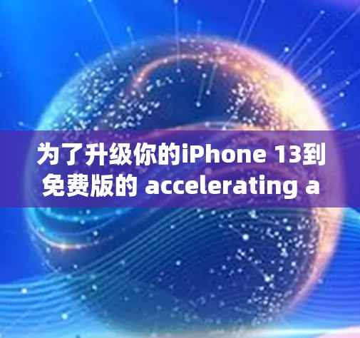 为了升级你的iPhone 13到免费版的 accelerating acceleration，并确保成功使用，可以按照以下步骤操作
