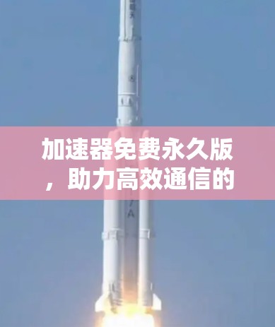 加速器免费永久版,助力高效通信的可靠选择