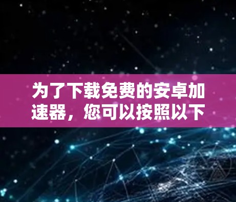 为了下载免费的安卓加速器,您可以按照以下步骤进行操作