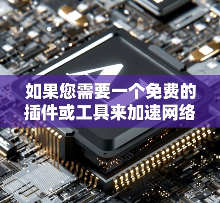 如果您需要一个免费的插件或工具来加速网络或软件,以下是几种常见的免费插件和工具