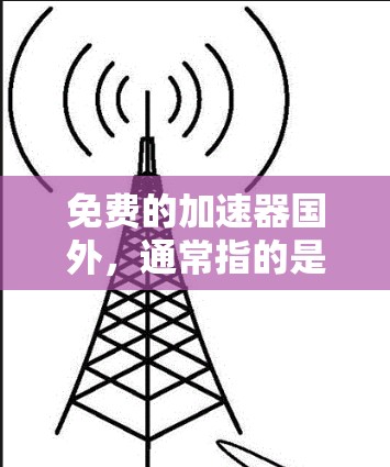 免费的加速器国外,通常指的是那些提供免费在线加速服务的工具或资源。这些工具可以帮助用户更快地访问国外的网站、地图、导航等资源。以下是一些常见的免费加速器国外工具
