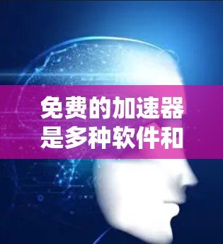 免费的加速器是多种软件和网站的集合,用于提升设备的性能。以下是一些常见的免费加速器推荐