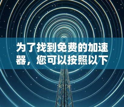 为了找到免费的加速器,您可以按照以下步骤进行