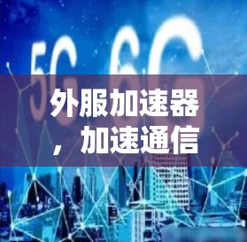 外服加速器,加速通信网络的全能工具