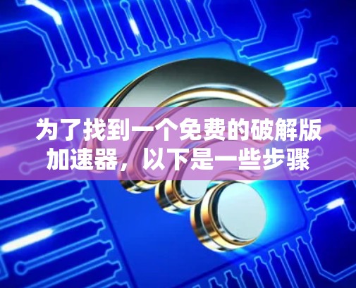 为了找到一个免费的破解版加速器,以下是一些步骤和建议