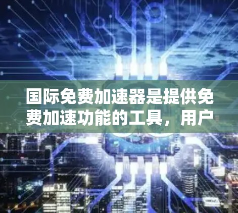 国际免费加速器是提供免费加速功能的工具,用户可以通过这些软件加速他们的网站访问,减少访问时间。以下是一些常见的免费加速器软件及其特点