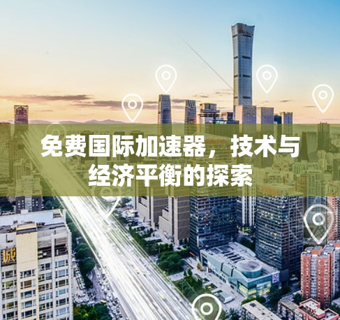 免费国际加速器,技术与经济平衡的探索