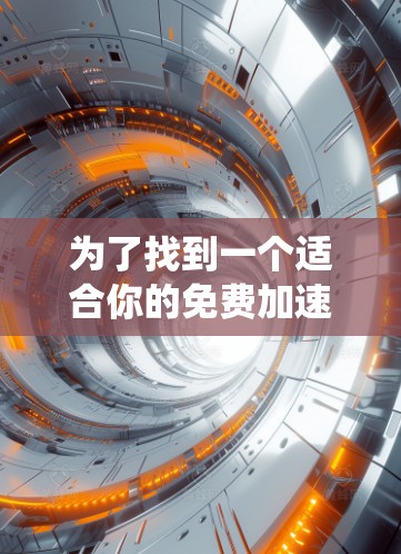 为了找到一个适合你的免费加速器软件,以下是一个系统性的推荐和比较过程