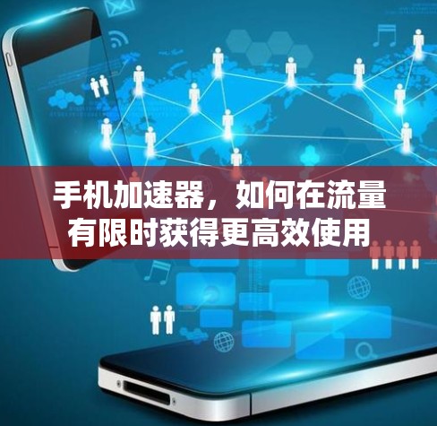 手机加速器,如何在流量有限时获得更高效使用