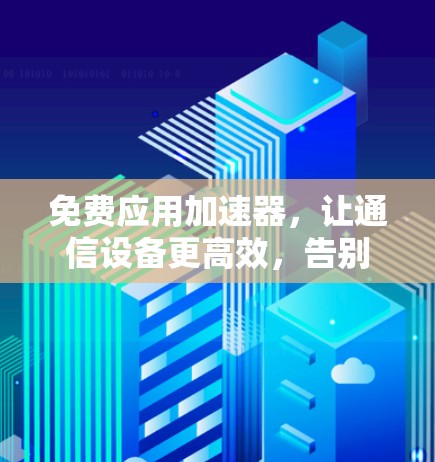 免费应用加速器,让通信设备更高效,告别延迟