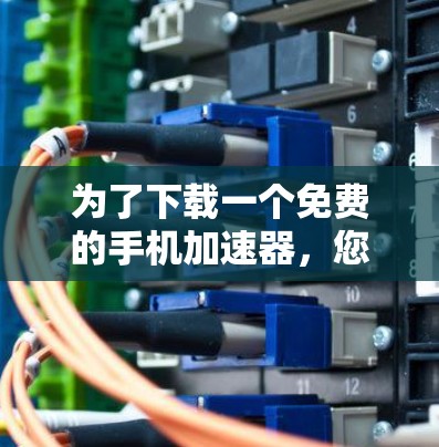 为了下载一个免费的手机加速器,您可以按照以下步骤进行操作