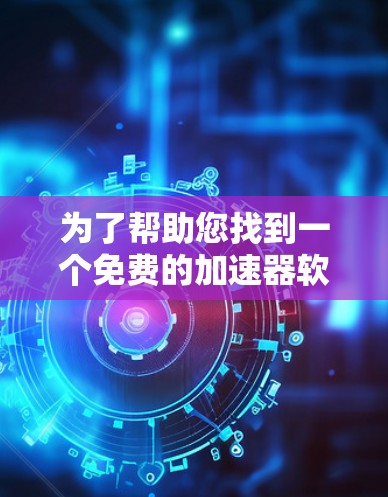 为了帮助您找到一个免费的加速器软件,以下是一个详细的指南