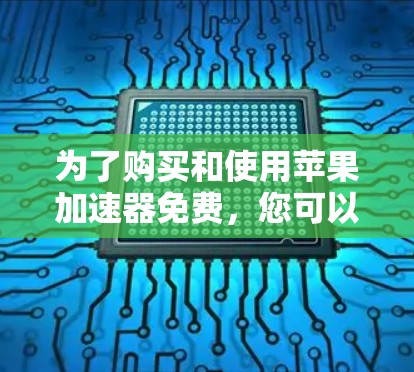 为了购买和使用苹果加速器免费,您可以按照以下步骤操作