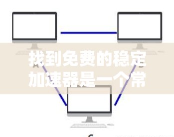 找到免费的稳定加速器是一个常见的挑战,但可以通过以下步骤找到适合的工具