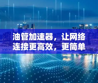 油管加速器,让网络连接更高效,更简单—你的超值选择