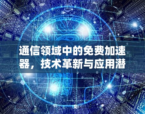 通信领域中的免费加速器，技术革新与应用潜力