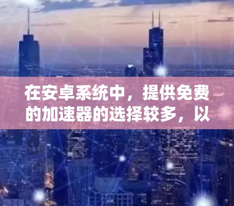 在安卓系统中,提供免费的加速器的选择较多,以下是几种常见的免费加速器