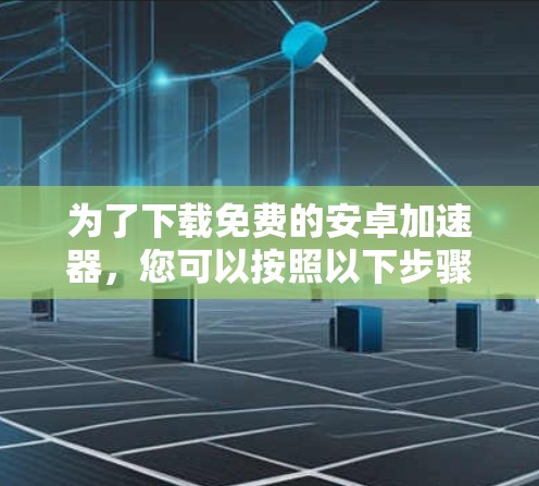 为了下载免费的安卓加速器,您可以按照以下步骤进行操作