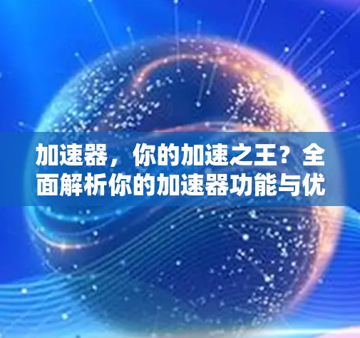 加速器,你的加速之王?全面解析你的加速器功能与优缺点