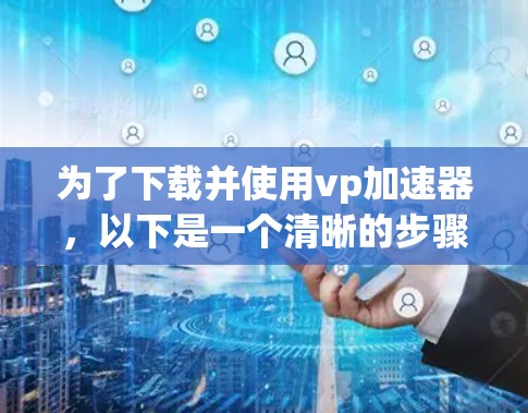 为了下载并使用vp加速器,以下是一个清晰的步骤指南